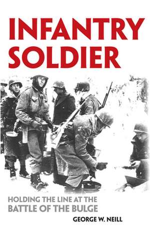 Infantry Soldier: Holding the Lines at the Battle of the Bulge de George W. Neill