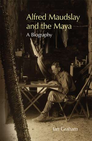 Alfred Maudslay and the Maya: A Biography de Ian Graham