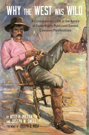 Why the West Was Wild: A Contemporary Look at the Antics of Some Highly Publicized Kansas Cowtown Personalities de Nyle H. Miller