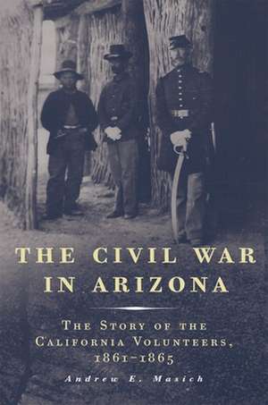 The Civil War in Arizona: The Story of the California Volunteers, 1861-1865 de Andrew E Masich