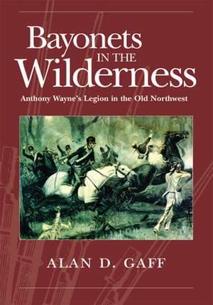 Bayonets in the Wilderness: Anthony Wayne's Legion in the Old Northwest de Alan D Gaff