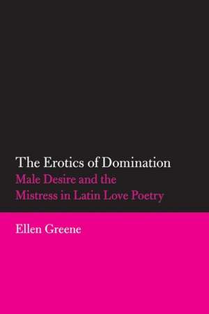 The Erotics of Domination: Male Desire and the Mistress in Latin Love Poetry de Ellen Greene