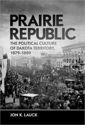 Prairie Republic: The Political Culture of Dakota Territory, 1879-1889 de Jon K. Lauck