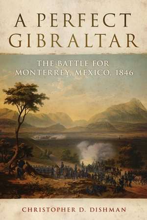 A Perfect Gibraltar: The Battle for Monterrey, Mexico, 1846 de Christopher D. Dishman