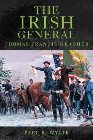 The Irish General: Thomas Francis Meagher de Paul R. Wylie