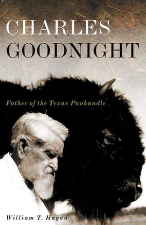 Charles Goodnight: Father of the Texas Panhandle de William T. Hagan