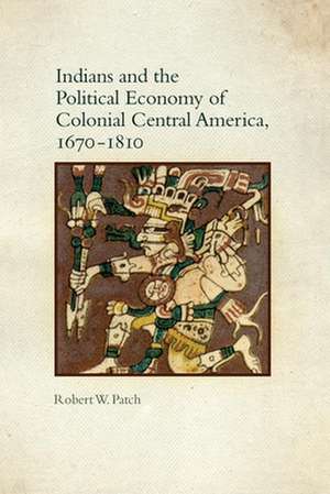 Indians and the Political Economy of Colonial Central America, 1670-1810 de Robert W. Patch