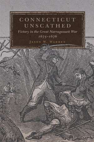 Connecticut Unscathed: Victory in the Great Narragansett War, 1675-1676 de Jason W. Warren