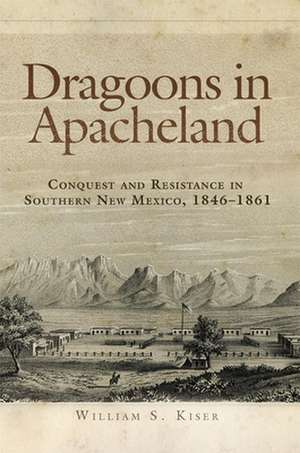 Dragoons in Apacheland: Conquest and Resistance in Southern New Mexico, 1846-1861 de William S. Kiser