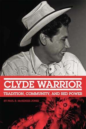 Clyde Warrior: Tradition, Community, and Red Power de Paul R. McKenzie-Jones