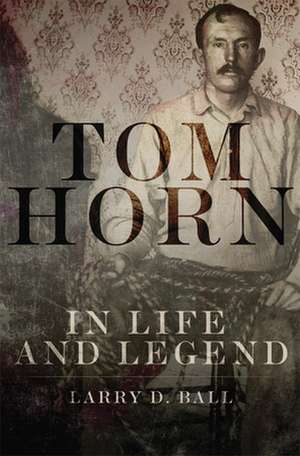 Tom Horn in Life and Legend de Larry D. Ball