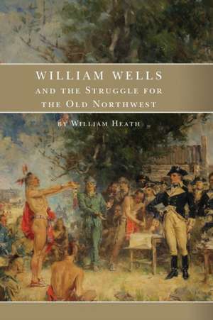 William Wells and the Struggle for the Old Northwest de William Heath