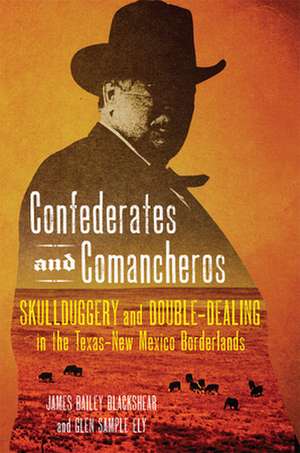 Confederates and Comancheros: Skullduggery and Double-Dealing in the Texas-New Mexico Borderlands de James Bailey Blackshear