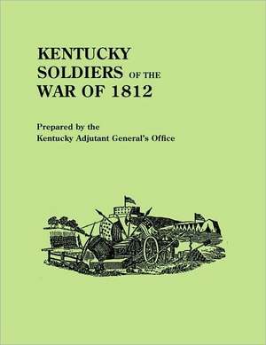 Kentucky Soldiers of the War of 1812, with an Added Index and a New Introduction by G. Glenn Clift de Kentucky Adjutant Generals Office