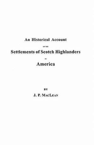 An Historical Account of the Settlements of Scotch Highlanders in America Prior to the Peace of 1783, Together with Notices of Highland Regiments and de John P. MacLean