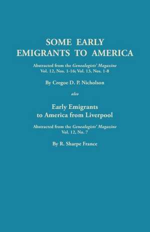 Some Early Emigrants to America, Abstracted from the Genealogists' Magazine, Vol. 12, Nos. 1-16, Vol. 13, Nos. 1-8; Also Early Emigrants to America Fr de Cregoe D. Nicholson