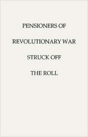 Pensioners of [The] Revolutionary War, Struck Off the Roll. with an Added Index to States de United States Pension Bureau