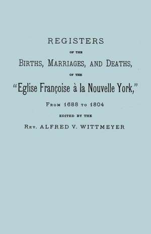 Registers of the Births, Marriages, and Deaths of the Eglise Francoise a la Nouvelle York, from 1688 to 1804 de Rev Alfred V. Wittmeyer