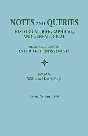 Notes and Queries: Historical, Biographical, and Genealogical, Relating Chiefly to Interior Pennsylvania. Annual Volume 1896 de William Henry Egle