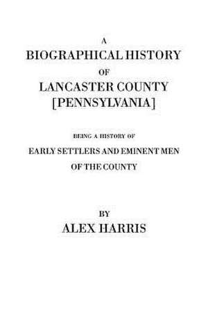 A Biographical History of Lancaster County [Pennsylvania]. Being a History of Early Settlers and Eminent Men of the County [Originally Published 187 de Alexander Harris