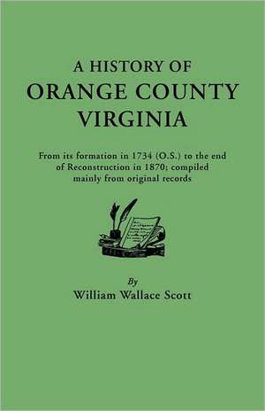 A History of Orange County, Virginia, from Its Formation in 1734 to the End of Reconstruction in 1870, Compiled Mainly from Original Records. with a de W. W. Scott