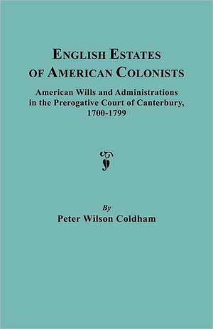 English Estates of American Colonists. American Wills and Administrations in the Prerogative Court of Canterbury, 1700-1799 de Peter Wilson Coldham