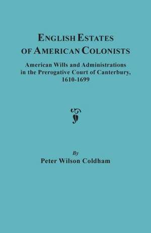 English Estates of American Colonists. American Wills and Administrations in the Prerogative Court of Canterbury, 1610-1699 de Peter Wilson Coldham