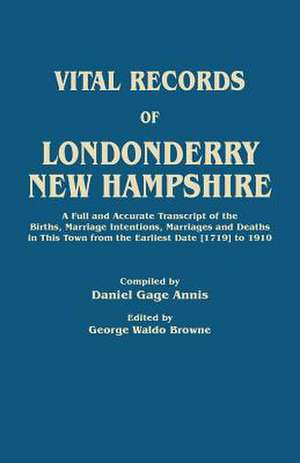 Vital Records of Londonderry, New Hampshire. a Full and Accurate Transcript of the Births, Marriage Intentions, Marriages and Deaths in This Town from de Daniel Gage Annis