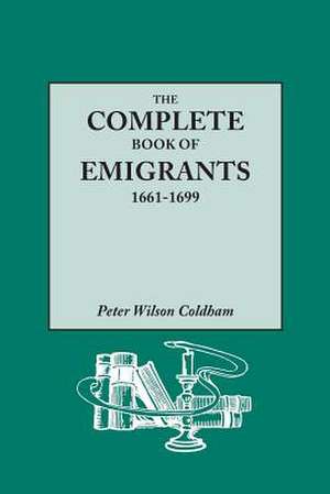 The Complete Book of Emigrants, 1661-1699. a Comprehensive Listing Compiled from English Public Records of Those Who Took Ship to the Americas for Pol de Peter Wilson Coldham