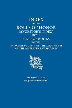 Index of the Rolls of Honor (Ancestor's Index) in the Lineage Books of the National Society the Daughters of the American Revolution. Volumes III & IV de National Society Dar