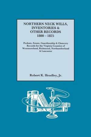 Northern Neck Wills, Inventories & Other Records, 1800-1825. Probate, Estate, Guardianship & Chancery Records for the Virginia Counties of Westmorelan de Kr Robert K. Headley