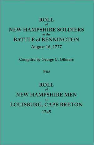 Roll of New Hampshire Soldiers at the Battle of Bennington, August 16, 1777, Published with Roll of New Hampshire Men at Louisburg, Cape Breton, 1745 de George C. Gilmore