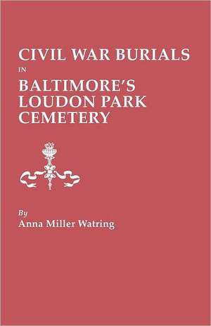 Civil War Burials in Baltimore's Loudon Park Cemetery de Anna Miller Watring