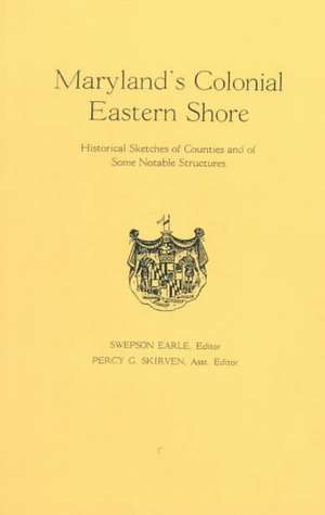 Maryland's Colonial Eastern Shore. Historical Sketches of Counties and of Some Notable Structures de Swepson Earl