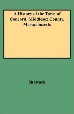 A History of the Town of Concord, Middlesex County, Massachusetts de Shattuck