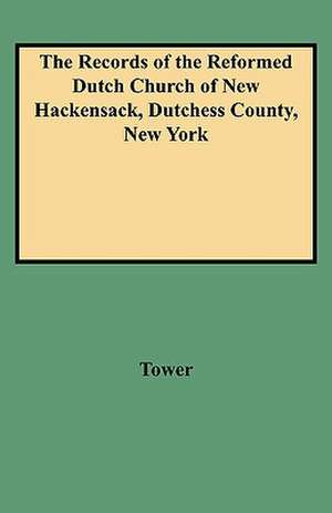 The Records of the Reformed Dutch Church of New Hackensack, Dutchess County, New York de Tower