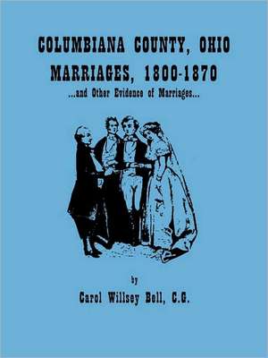 Columbiana County, Ohio, Marriages 1800-1870, and Other Evidence of Marriages de Carol Willsey Bell