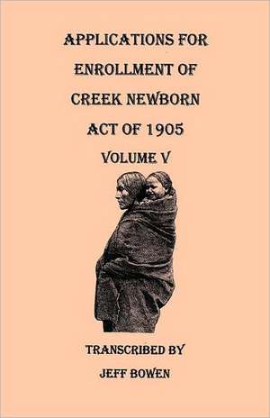 Applications for Enrollment of Creek Newborn, Act of 1905. Volume V de Jeff Bowen