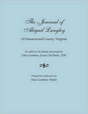 The Journal of Abigail Langley of Nansemond County, Virginia. So-Called in the Family, But Properly: John Granbery, Junior, His Book, 1708 de Walter, Alice Granbery