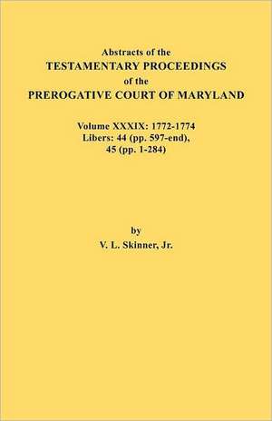 Abstracts of the Testamentary Proceedings of the Prerogative Court of Maryland. Volume XXXIX, 1772-1774. Libers de Jr. Vernon L. Skinner