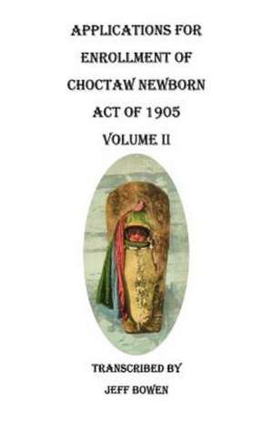 Applications for Enrollment of Choctaw Newborn, Act of 1905. Volume II de Jeff Bowen