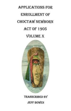 Applications for Enrollment of Choctaw Newborn, Act of 1905. Volume X de Jeff Bowen