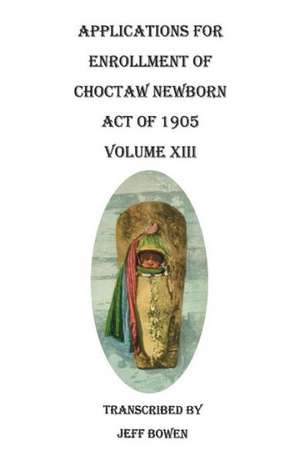 Applications for Enrollment of Choctaw Newborn, Act of 1905. Volume XIII de Jeff Bowen