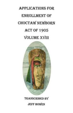 Applications for Enrollment of Choctaw Newborn, Act of 1905. Volume XVIII de Jeff Bowen