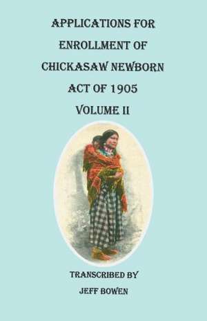 Applications for Enrollment of Chickasaw Newborn, Act of 1905. Volume II de Jeff Bowen