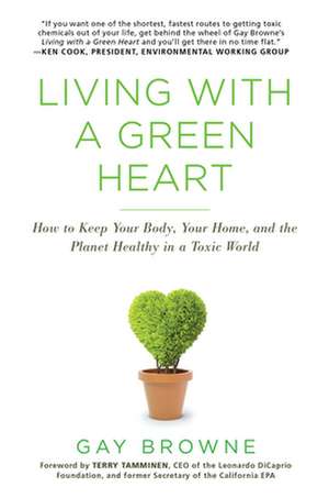 Living With A Green Heart: How to Keep Your Body, Your Home, and the Planet Healthy in a Toxic World de Gay Browne