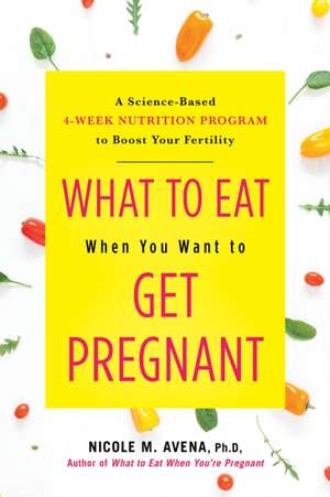 What to Eat When You Want to Get Pregnant: A Science-Based 4-Week Nutrition Program to Boost Your Fertility de Nicole M. Avena