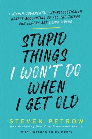 Stupid Things I Won't Do When I Get Old: A Highly Judgmental, Unapologetically Honest Accounting of All the Things Our Elders Are Doing Wrong de Steven Petrow