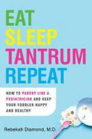 Eat Sleep Tantrum Repeat: How to Parent Like a Pediatrician and Keep Your Toddler Happy and Healthy de Rebekah Diamond