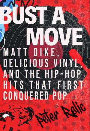 Bust a Move: Matt Dike, Delicious Vinyl, and the Hip-Hop Hits that First Conquered Pop de Peter Relic